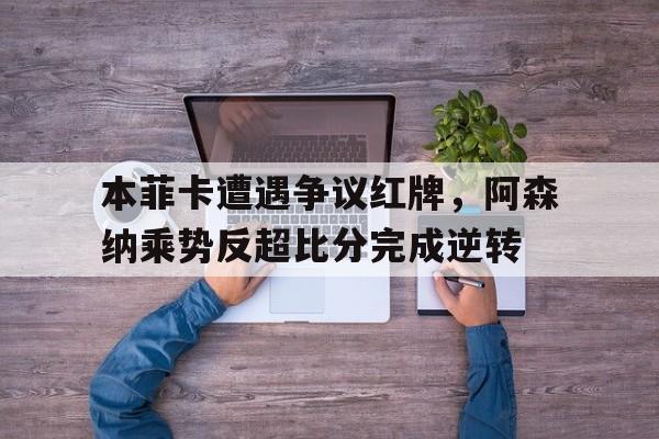 本菲卡遭遇争议红牌，阿森纳乘势反超比分完成逆转