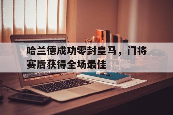 哈兰德成功零封皇马，门将赛后获得全场最佳哈兰德成功零封皇马,门将赛后获得全场最佳进球